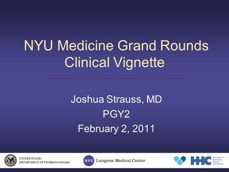 NYU Medicine Grand Rounds Clinical Vignette Joshua Strauss, MD PGY2 February 2, 2011 U NITED S TATES D EPARTMENT OF V ETERANS A FFAIRS.
