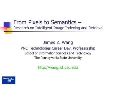 From Pixels to Semantics – Research on Intelligent Image Indexing and Retrieval James Z. Wang PNC Technologies Career Dev. Professorship School of Information.