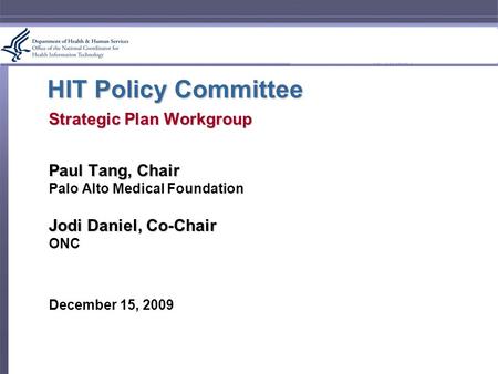 HIT Policy Committee Strategic Plan Workgroup Paul Tang, Chair Palo Alto Medical Foundation Jodi Daniel, Co-Chair ONC December 15, 2009.