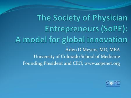 Arlen D Meyers, MD, MBA University of Colorado School of Medicine Founding President and CEO, www.sopenet.org.