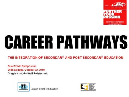 Sait.ca CAREER PATHWAYS THE INTEGRATION OF SECONDARY AND POST SECONDARY EDUCATION Dual Credit Symposium Olds College, October 22, 2010 Greg Michaud – SAIT.