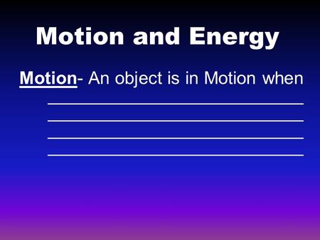 Motion and Energy Motion- An object is in Motion when __________________________ __________________________ __________________________ __________________________.