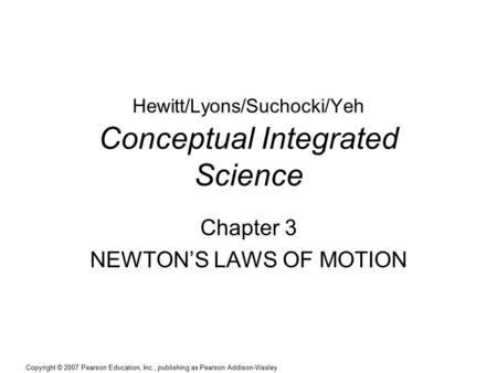 Copyright © 2007 Pearson Education, Inc., publishing as Pearson Addison-Wesley Hewitt/Lyons/Suchocki/Yeh Conceptual Integrated Science Chapter 3 NEWTON’S.