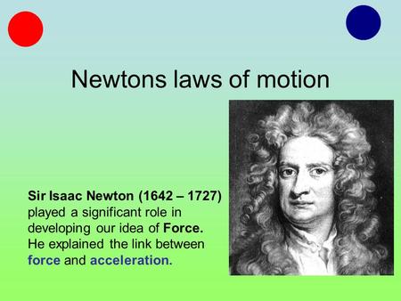Newtons laws of motion Sir Isaac Newton (1642 – 1727) played a significant role in developing our idea of Force. He explained the link between force and.