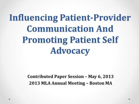 Influencing Patient-Provider Communication And Promoting Patient Self Advocacy Contributed Paper Session – May 6, 2013 2013 MLA Annual Meeting – Boston.