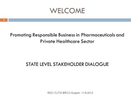 WELCOME RDC/ CUTS/ BRCC-Gujarat : 11-9-2012 1 Promoting Responsible Business in Pharmaceuticals and Private Healthcare Sector STATE LEVEL STAKEHOLDER DIALOGUE.