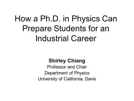 How a Ph.D. in Physics Can Prepare Students for an Industrial Career Shirley Chiang Professor and Chair Department of Physics University of California,