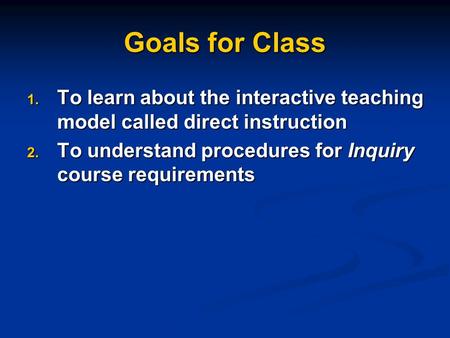 Goals for Class 1. To learn about the interactive teaching model called direct instruction 2. To understand procedures for Inquiry course requirements.