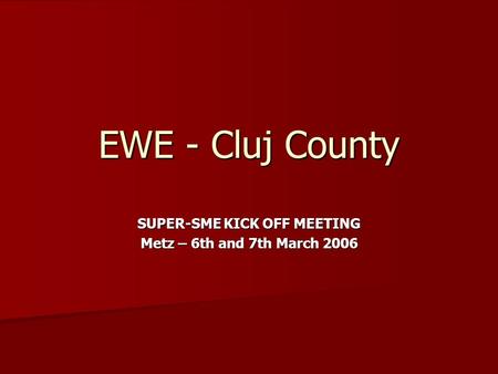 EWE - Cluj County SUPER-SME KICK OFF MEETING Metz – 6th and 7th March 2006.