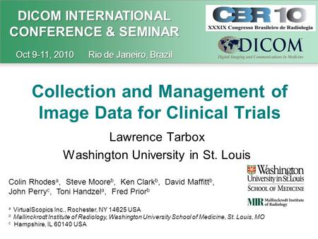 DICOM INTERNATIONAL CONFERENCE & SEMINAR Oct 9-11, 2010 Rio de Janeiro, Brazil Collection and Management of Image Data for Clinical Trials Lawrence Tarbox.
