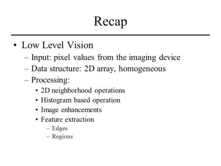 Recap Low Level Vision –Input: pixel values from the imaging device –Data structure: 2D array, homogeneous –Processing: 2D neighborhood operations Histogram.
