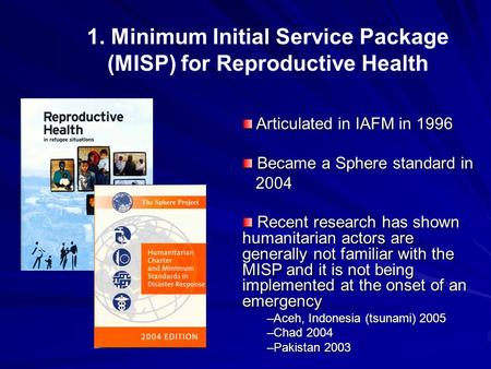 1. Minimum Initial Service Package (MISP) for Reproductive Health Articulated in IAFM in 1996 Articulated in IAFM in 1996 Became a Sphere standard in Became.