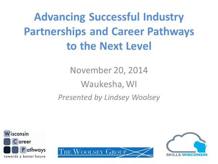 Advancing Successful Industry Partnerships and Career Pathways to the Next Level November 20, 2014 Waukesha, WI Presented by Lindsey Woolsey.