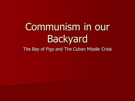 Communism in our Backyard The Bay of Pigs and The Cuban Missile Crisis.