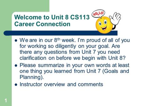 1 Welcome to Unit 8 CS113 Career Connection We are in our 8 th week. I’m proud of all of you for working so diligently on your goal. Are there any questions.