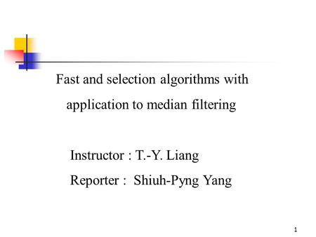 1 Fast and selection algorithms with application to median filtering Instructor : T.-Y. Liang Reporter : Shiuh-Pyng Yang.