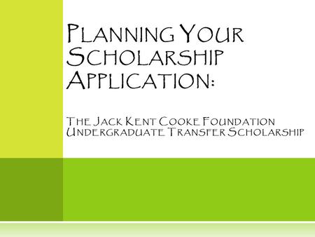 P LANNING Y OUR S CHOLARSHIP A PPLICATION : T HE J ACK K ENT C OOKE F OUNDATION U NDERGRADUATE T RANSFER S CHOLARSHIP.