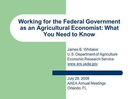 Working for the Federal Government as an Agricultural Economist: What You Need to Know James B. Whitaker U.S. Department of Agriculture Economic Research.