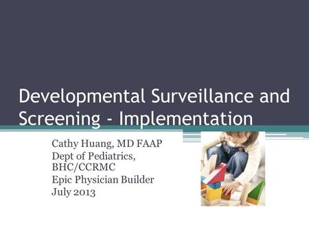 Developmental Surveillance and Screening - Implementation Cathy Huang, MD FAAP Dept of Pediatrics, BHC/CCRMC Epic Physician Builder July 2013.