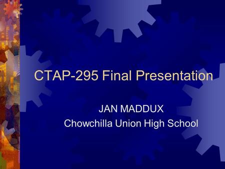 CTAP-295 Final Presentation JAN MADDUX Chowchilla Union High School.