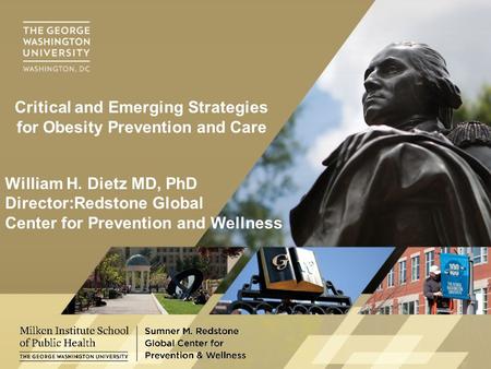 William H. Dietz MD, PhD Director:Redstone Global Center for Prevention and Wellness Critical and Emerging Strategies for Obesity Prevention and Care.