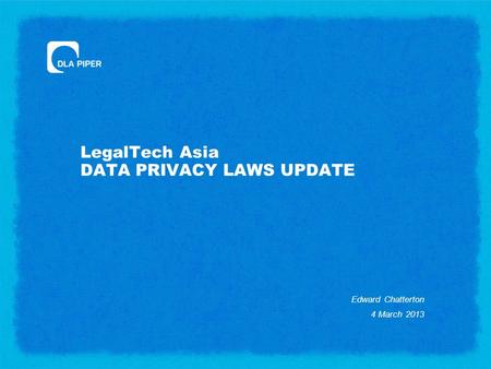 LegalTech Asia DATA PRIVACY LAWS UPDATE Edward Chatterton 4 March 2013.
