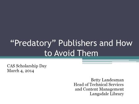 “Predatory” Publishers and How to Avoid Them CAS Scholarship Day March 4, 2014 Betty Landesman Head of Technical Services and Content Management Langsdale.