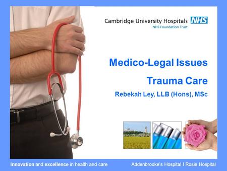 Innovation and excellence in health and care Addenbrooke’s Hospital I Rosie Hospital Medico-Legal Issues Trauma Care Rebekah Ley, LLB (Hons), MSc.