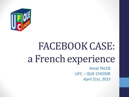 FACEBOOK CASE: a French experience Amal TALEB UFC – QUE CHOISIR April 21st, 2015.