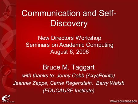 Communication and Self- Discovery Bruce M. Taggart with thanks to: Jenny Cobb (AxysPointe) Jeannie Zappe, Carrie Regenstein, Barry Walsh (EDUCAUSE Institute)