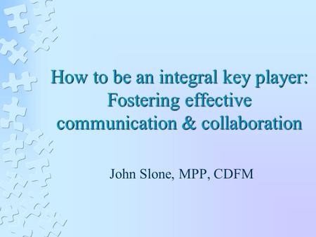 How to be an integral key player: Fostering effective communication & collaboration John Slone, MPP, CDFM.