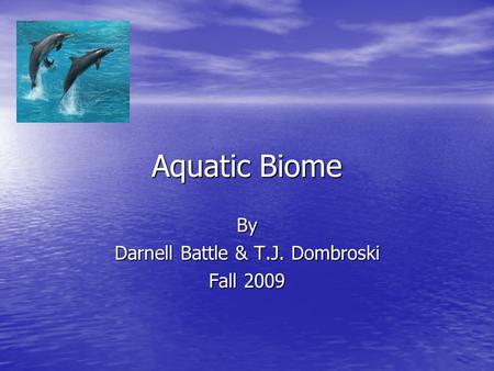 Aquatic Biome By Darnell Battle & T.J. Dombroski Fall 2009.