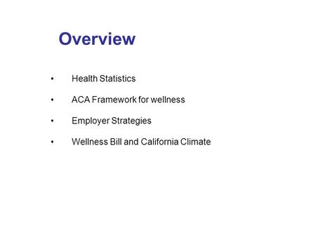 Overview Health Statistics ACA Framework for wellness Employer Strategies Wellness Bill and California Climate.