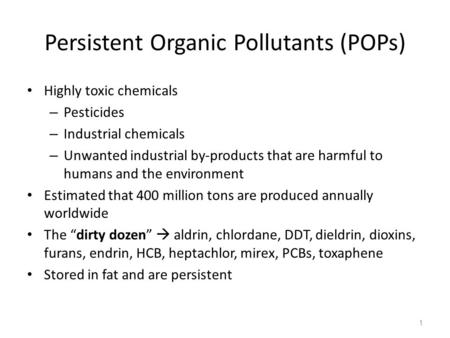 Persistent Organic Pollutants (POPs) Highly toxic chemicals – Pesticides – Industrial chemicals – Unwanted industrial by-products that are harmful to humans.