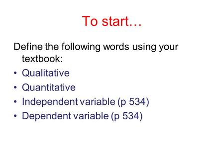 To start… Define the following words using your textbook: Qualitative Quantitative Independent variable (p 534) Dependent variable (p 534)