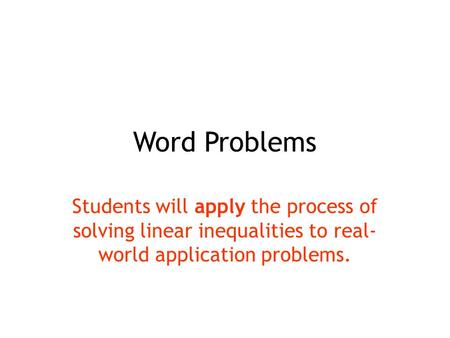 Word Problems Students will apply the process of solving linear inequalities to real-world application problems.