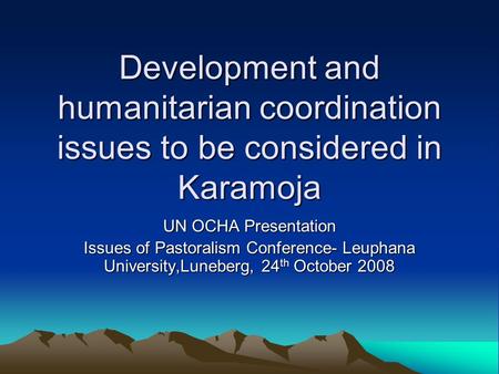 Development and humanitarian coordination issues to be considered in Karamoja UN OCHA Presentation Issues of Pastoralism Conference- Leuphana University,Luneberg,