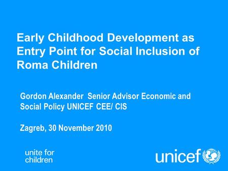 Early Childhood Development as Entry Point for Social Inclusion of Roma Children Gordon Alexander Senior Advisor Economic and Social Policy UNICEF CEE/