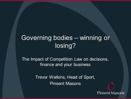 Governing bodies – winning or losing? The Impact of Competition Law on decisions, finance and your business Trevor Watkins, Head of Sport, Pinsent Masons.