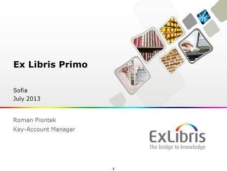 1  Ex Libris Ltd., 2012 - Internal and Confidential Ex Libris Primo Sofia July 2013 Roman Piontek Key-Account Manager.