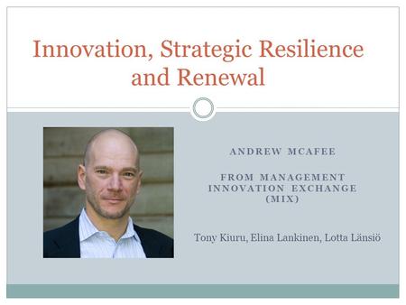ANDREW MCAFEE FROM MANAGEMENT INNOVATION EXCHANGE (MIX) Innovation, Strategic Resilience and Renewal Tony Kiuru, Elina Lankinen, Lotta Länsiö.