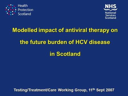 Modelled impact of antiviral therapy on the future burden of HCV disease in Scotland Testing/Treatment/Care Working Group, 11 th Sept 2007.