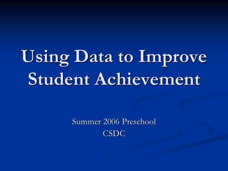 Using Data to Improve Student Achievement Summer 2006 Preschool CSDC.