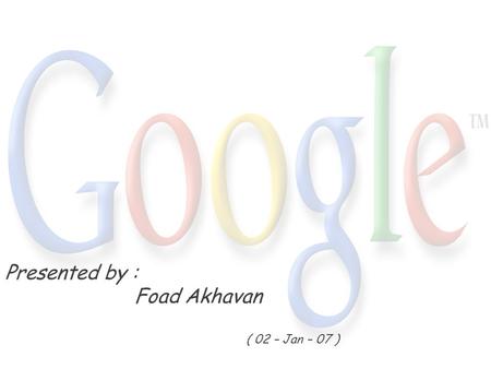 Presented by : Foad Akhavan ( 02 – Jan – 07 ). o History o Services & Tools o Google Technology o Google Makes Money o & More…