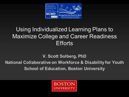 Using Individualized Learning Plans to Maximize College and Career Readiness Efforts V. Scott Solberg, PhD National Collaborative on Workforce & Disability.
