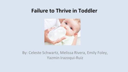 Failure to Thrive in Toddler By: Celeste Schwartz, Melissa Rivera, Emily Foley, Yazmin Irazoqui-Ruiz.