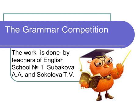 The Grammar Competition The work is done by teachers of English School № 1 Subakova A.A. and Sokolova T.V.