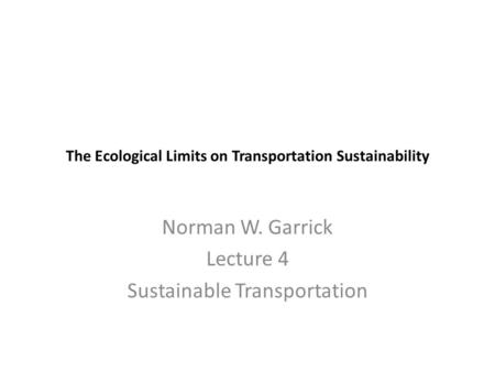 The Ecological Limits on Transportation Sustainability Norman W. Garrick Lecture 4 Sustainable Transportation.