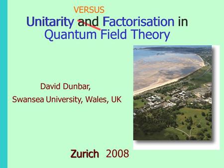 Unitarity and Factorisation in Quantum Field Theory Zurich Zurich 2008 David Dunbar, Swansea University, Wales, UK VERSUS Unitarity and Factorisation in.