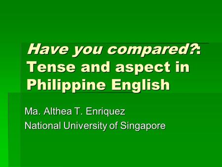 Have you compared?: Tense and aspect in Philippine English Ma. Althea T. Enriquez National University of Singapore.